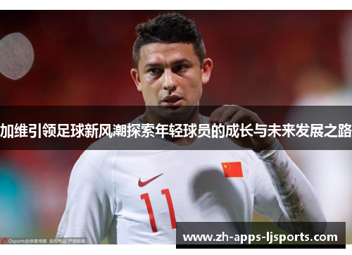 加维引领足球新风潮探索年轻球员的成长与未来发展之路