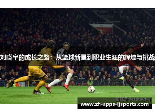 刘晓宇的成长之路：从篮球新星到职业生涯的辉煌与挑战