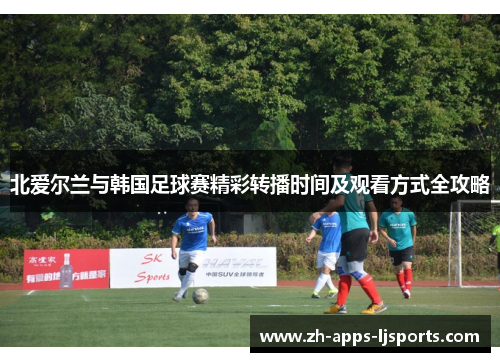 北爱尔兰与韩国足球赛精彩转播时间及观看方式全攻略