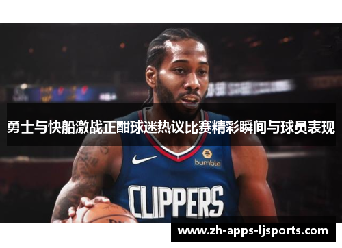 勇士与快船激战正酣球迷热议比赛精彩瞬间与球员表现