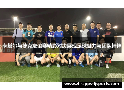 卡塔尔与捷克友谊赛精彩对决展现足球魅力与团队精神