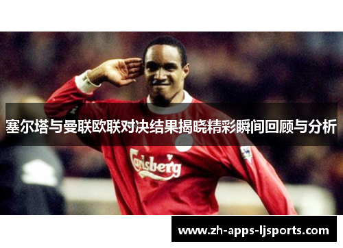 塞尔塔与曼联欧联对决结果揭晓精彩瞬间回顾与分析