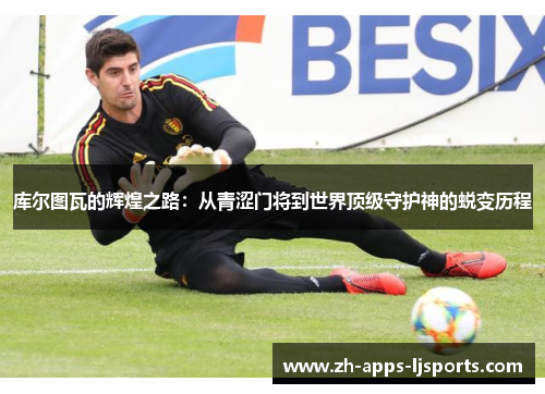 库尔图瓦的辉煌之路：从青涩门将到世界顶级守护神的蜕变历程
