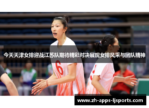 今天天津女排迎战江苏队期待精彩对决展现女排风采与团队精神