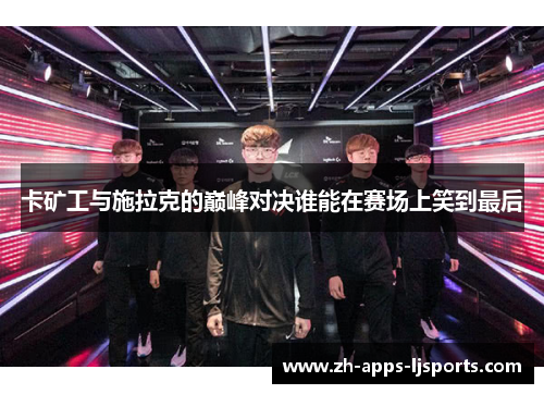 卡矿工与施拉克的巅峰对决谁能在赛场上笑到最后